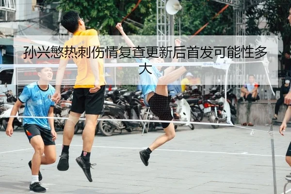 孙兴慜热刺伤情复查更新后首发可能性多大